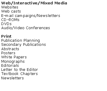 Text Box: Web/Interactive/Mixed MediaWebsitesWeb castsE-mail campaigns/NewslettersCD-ROMsDVDsAudio/Video Conferences PrintPublication PlanningSecondary PublicationsAbstractsPostersWhite PapersMonographsEditorialsLetter to the EditorTextbook ChaptersNewsletters
